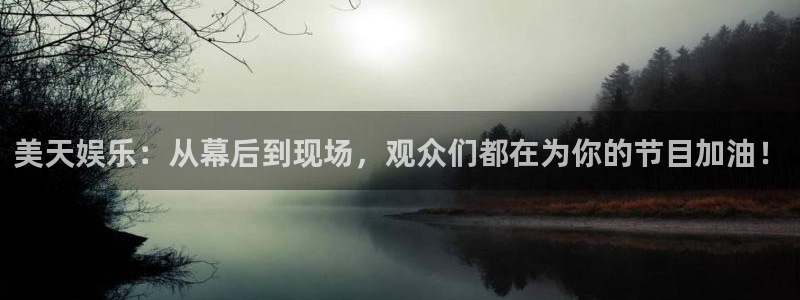 长运娱乐官网登录入口：美天娱乐：从幕后到现场，观众们都在为你的节目加油！