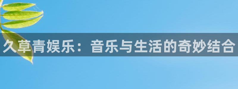 长运娱乐平台：久草青娱乐：音乐与生活的奇妙结合
