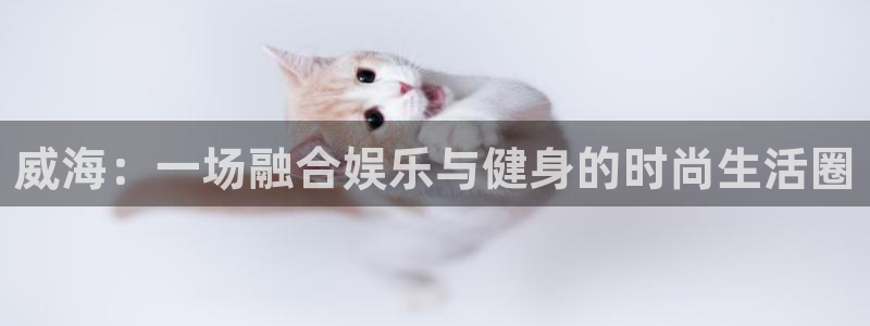 长运娱乐平台登录入口：威海：一场融合娱乐与健身的时尚生活圈