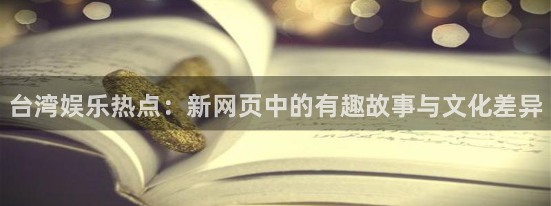 长运娱乐平台官网入口：台湾娱乐热点：新网页中的有趣故事与文化差异