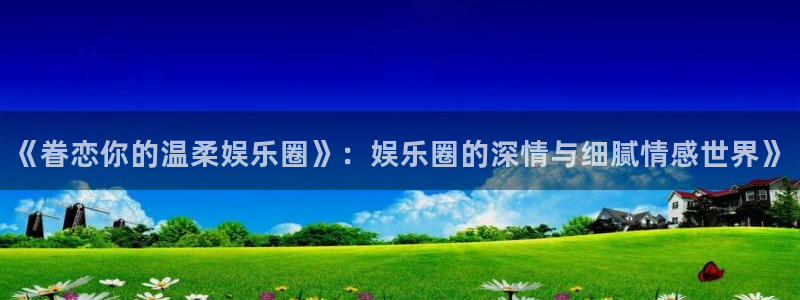 长运娱乐官网：《眷恋你的温柔娱乐圈》：娱乐圈的深情与细腻情感世界》