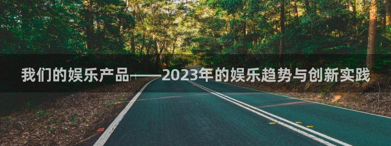 长运娱乐：我们的娱乐产品——2023年的娱乐趋势与创新实践