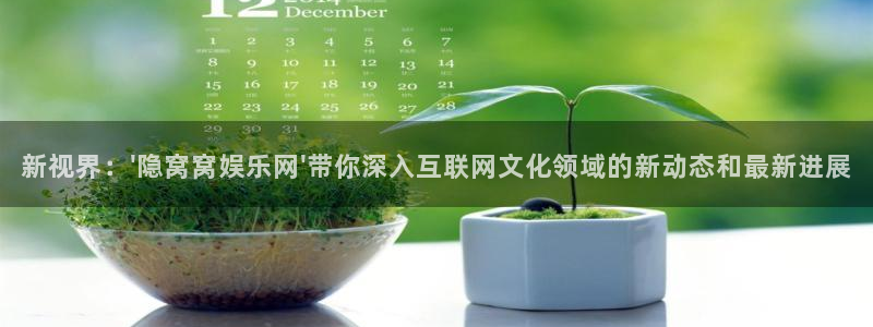 长运娱乐账号登录网站：新视界：\'隐窝窝娱乐网\'带你深入互联网文化领域的新动态和最新进展